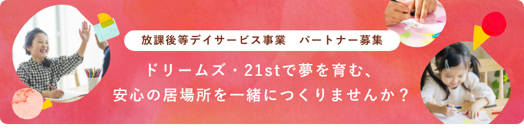 放課後等デイサービス事業　パートナー募集 ドリームズ・21stで夢を育む、安心の居場所を一緒につくりませんか？