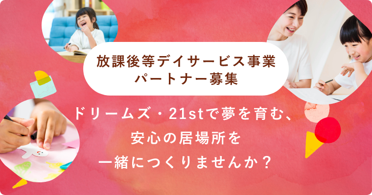 放課後等デイサービス事業　パートナー募集 ドリームズ・21stで夢を育む、安心の居場所を一緒につくりませんか？